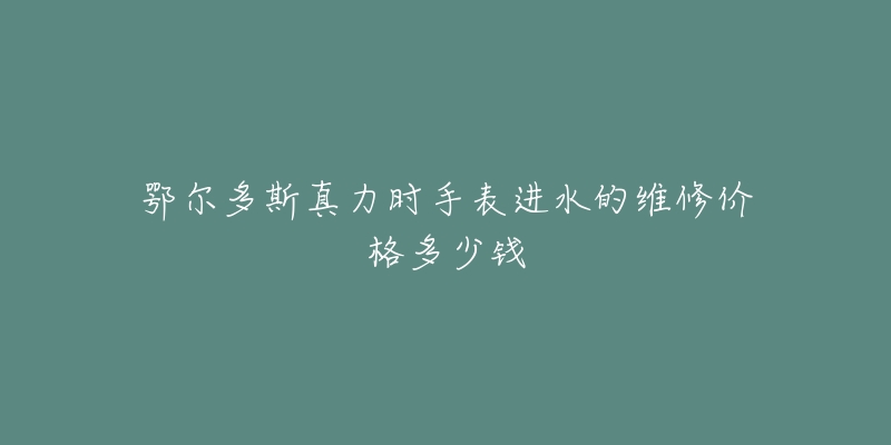 鄂尔多斯真力时手表进水的维修价格多少钱-名表号 鄂尔多斯真力时手表进水的维修价格多少钱