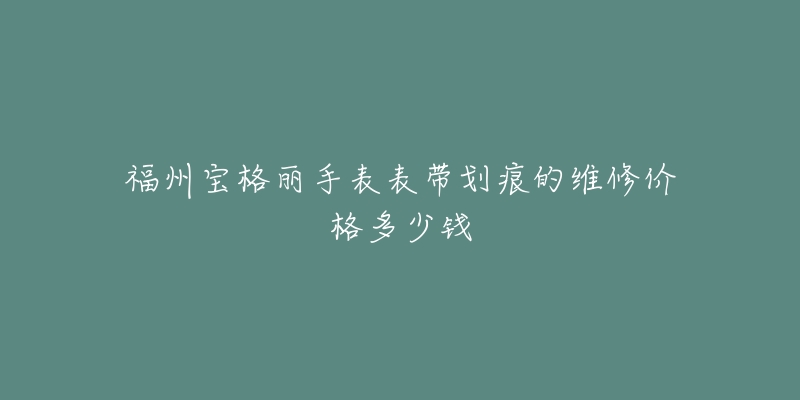 福州宝格丽手表表带划痕的维修价格多少钱-名表号 福州宝格丽手表表带划痕的维修价格多少钱