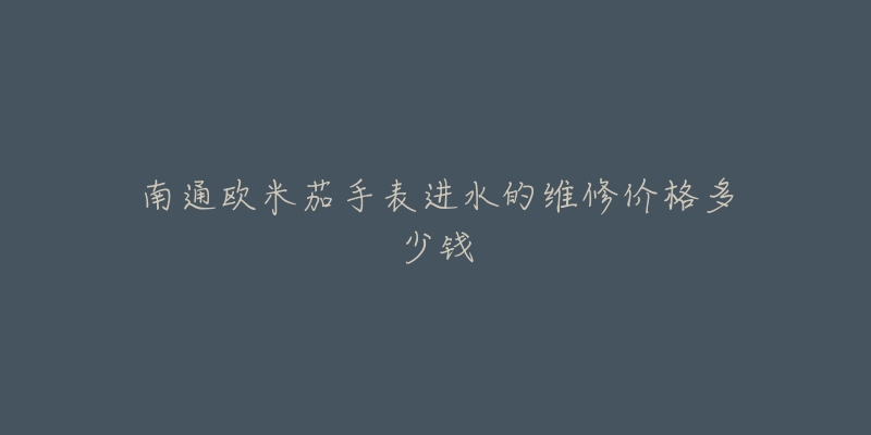 南通欧米茄手表进水的维修价格多少钱-名表号 南通欧米茄手表进水的维修价格多少钱