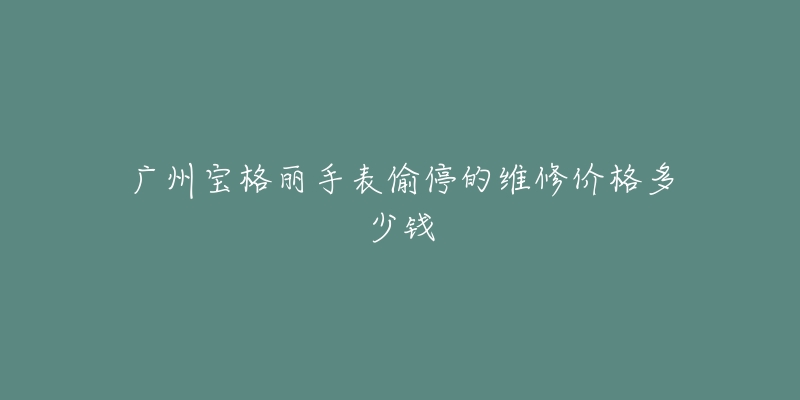 广州宝格丽手表偷停的维修价格多少钱-名表号 广州宝格丽手表偷停的维修价格多少钱