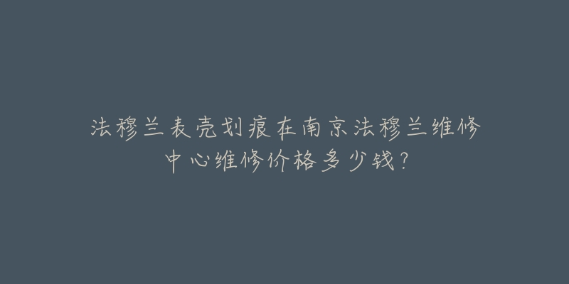 法穆兰表壳划痕在南京法穆兰维修中心维修价格多少钱?-名表号 法穆兰表壳划痕在南京法穆兰维修中心维修价格多少钱?