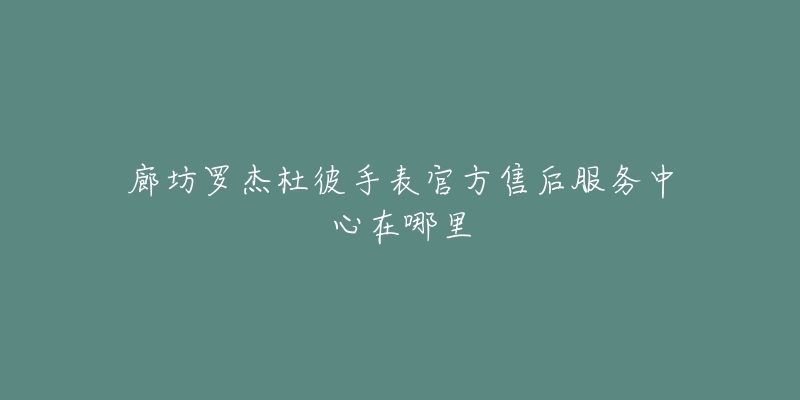 廊坊罗杰杜彼手表官方售后服务中心在哪里-名表号 廊坊罗杰杜彼手表官方售后服务中心在哪里
