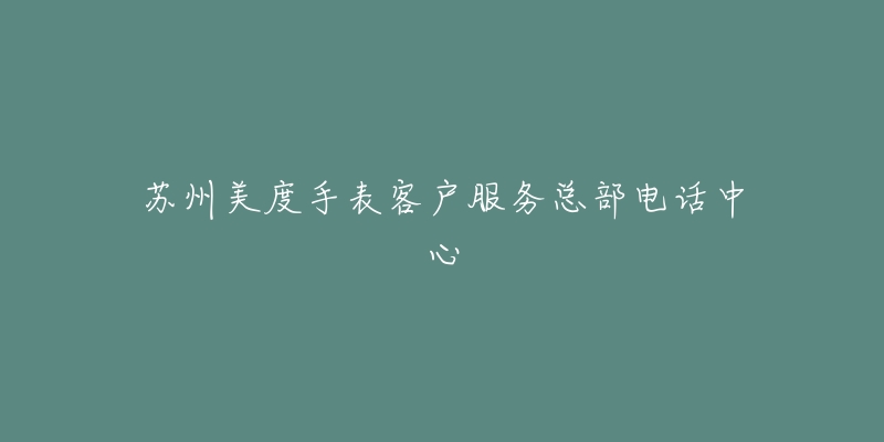 苏州美度手表客户服务总部电话中心-名表号 苏州美度手表客户服务总部电话中心