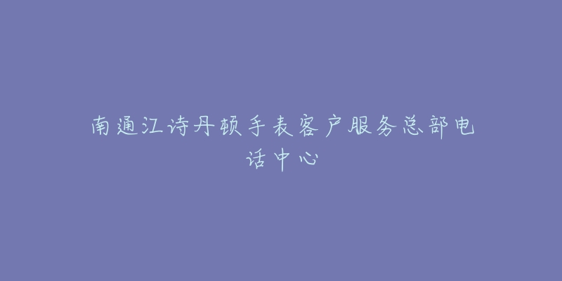 南通江诗丹顿手表客户服务总部电话中心-名表号 南通江诗丹顿手表客户服务总部电话中心