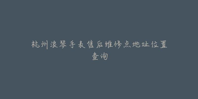 杭州浪琴手表售后维修点地址位置查询-名表号 杭州浪琴手表售后维修点地址位置查询