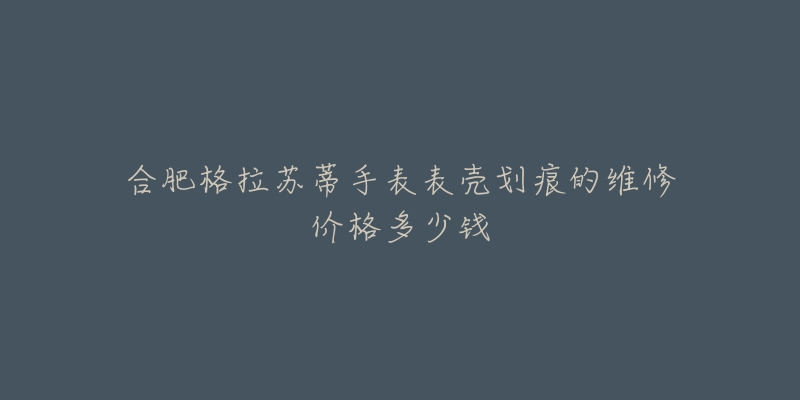 合肥格拉苏蒂手表表壳划痕的维修价格多少钱-名表号 合肥格拉苏蒂手表表壳划痕的维修价格多少钱