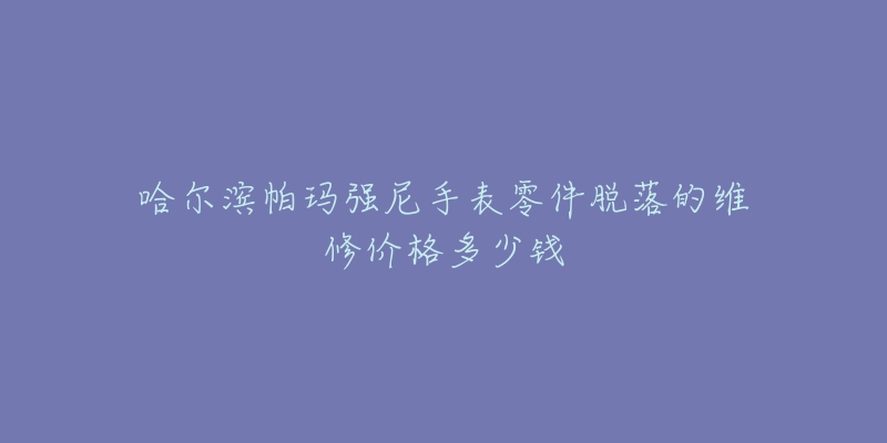哈尔滨帕玛强尼手表零件脱落的维修价格多少钱-名表号 哈尔滨帕玛强尼手表零件脱落的维修价格多少钱