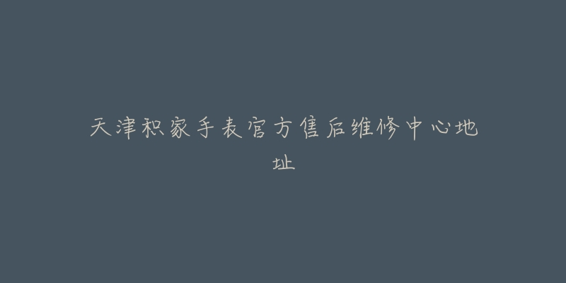 天津积家手表官方售后维修中心地址-名表号 天津积家手表官方售后维修中心地址