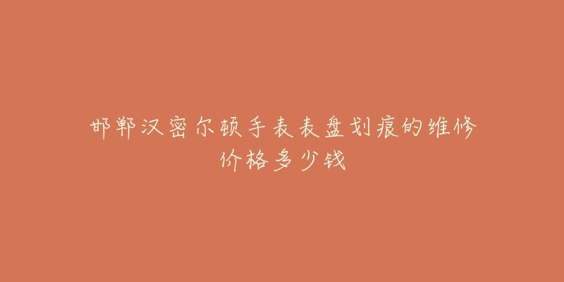 邯郸汉密尔顿手表表盘划痕的维修价格多少钱-名表号 邯郸汉密尔顿手表表盘划痕的维修价格多少钱