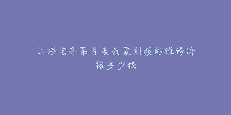 上海宝齐莱手表表蒙划痕的维修价格多少钱-名表号 上海宝齐莱手表表蒙划痕的维修价格多少钱