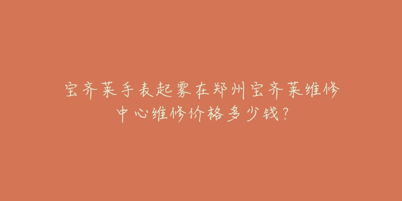 宝齐莱手表起雾在郑州宝齐莱维修中心维修价格多少钱?-名表号 宝齐莱手表起雾在郑州宝齐莱维修中心维修价格多少钱?