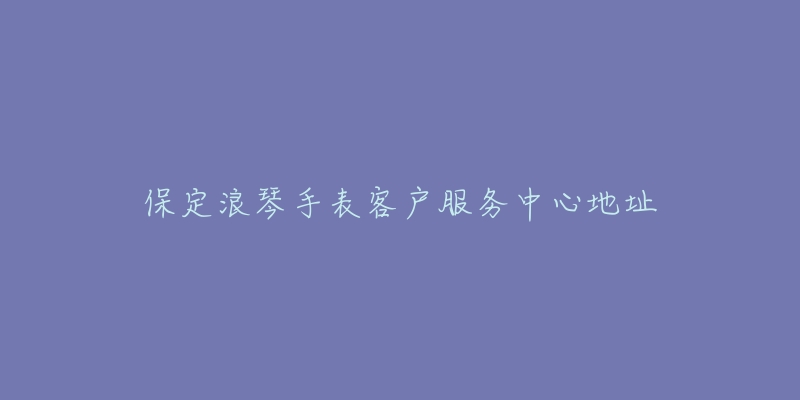 保定浪琴手表客户服务中心地址-名表号 保定浪琴手表客户服务中心地址