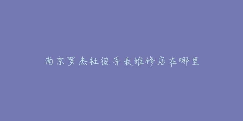 南京罗杰杜彼手表维修店在哪里-名表号 南京罗杰杜彼手表维修店在哪里