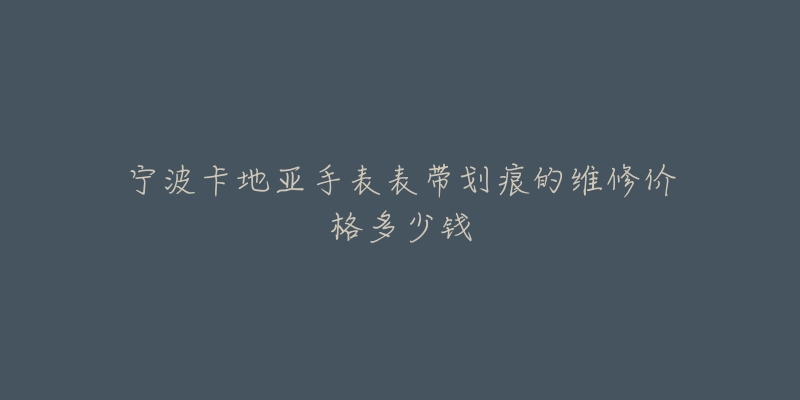宁波卡地亚手表表带划痕的维修价格多少钱-名表号 宁波卡地亚手表表带划痕的维修价格多少钱
