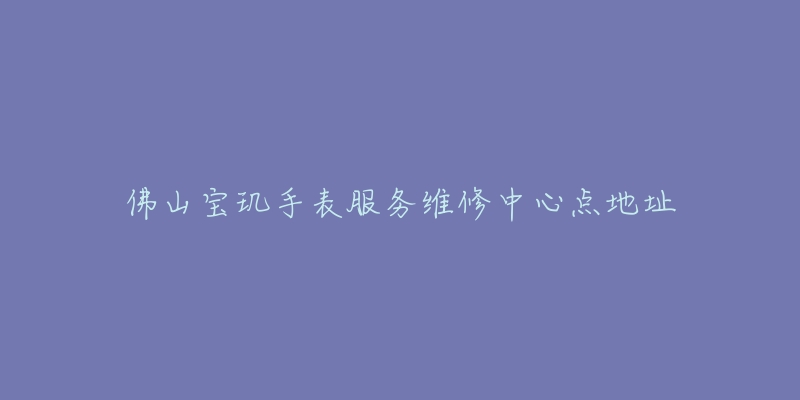 佛山宝玑手表服务维修中心点地址