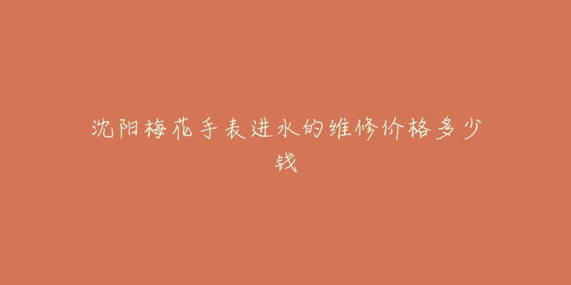 沈阳梅花手表进水的维修价格多少钱-名表号 沈阳梅花手表进水的维修价格多少钱