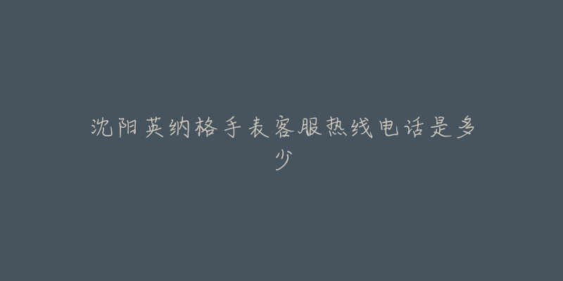 沈阳英纳格手表客服热线电话是多少-名表号 沈阳英纳格手表客服热线电话是多少
