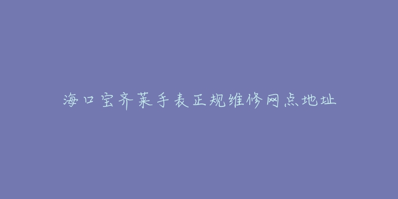 海口宝齐莱手表正规维修网点地址-名表号 海口宝齐莱手表正规维修网点地址