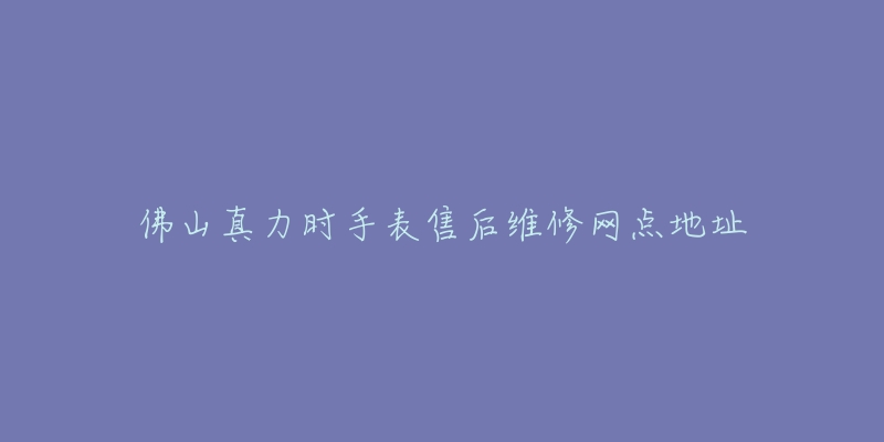 佛山真力时手表售后维修网点地址-名表号 佛山真力时手表售后维修网点地址