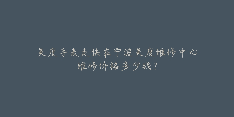 美度手表走快在宁波美度维修中心维修价格多少钱?-名表号 美度手表走快在宁波美度维修中心维修价格多少钱?