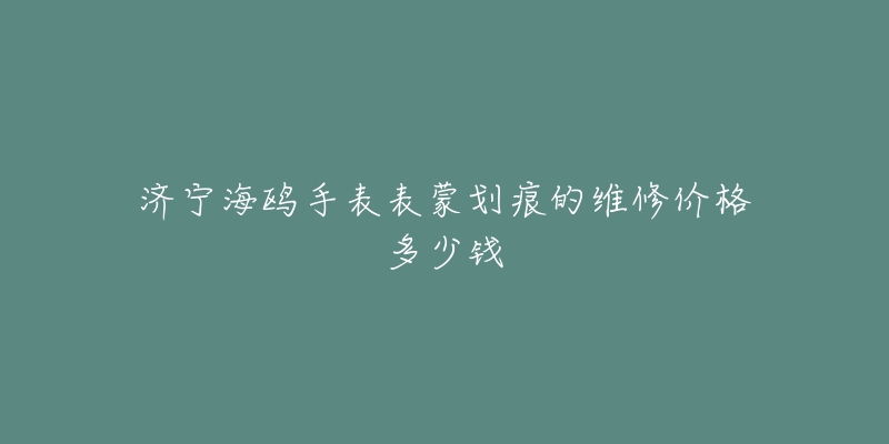 济宁海鸥手表表蒙划痕的维修价格多少钱