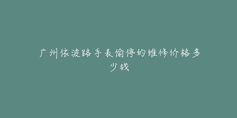 广州依波路手表偷停的维修价格多少钱