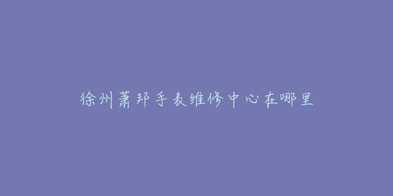 徐州萧邦手表维修中心在哪里