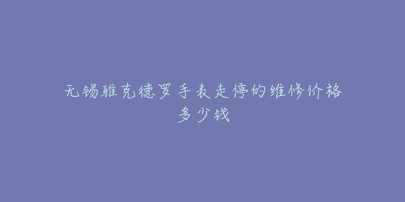 无锡雅克德罗手表走停的维修价格多少钱