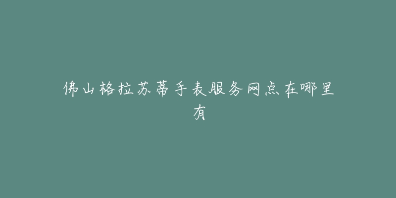 佛山格拉苏蒂手表服务网点在哪里有-名表号 佛山格拉苏蒂手表服务网点在哪里有