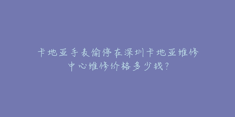 卡地亚手表偷停在深圳卡地亚维修中心维修价格多少钱?-名表号 卡地亚手表偷停在深圳卡地亚维修中心维修价格多少钱?