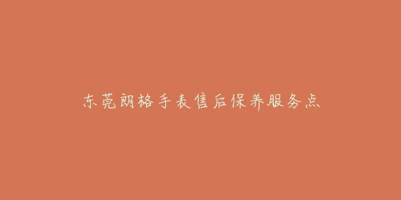 东莞朗格手表售后保养服务点-名表号 东莞朗格手表售后保养服务点