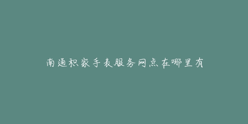 南通积家手表服务网点在哪里有-名表号 南通积家手表服务网点在哪里有