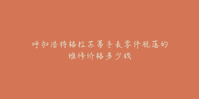 呼和浩特格拉苏蒂手表零件脱落的维修价格多少钱-名表号 呼和浩特格拉苏蒂手表零件脱落的维修价格多少钱