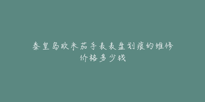 秦皇岛欧米茄手表表盘划痕的维修价格多少钱-名表号 秦皇岛欧米茄手表表盘划痕的维修价格多少钱