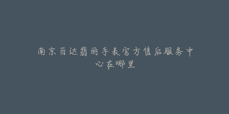 南京百达翡丽手表官方售后服务中心在哪里-名表号 南京百达翡丽手表官方售后服务中心在哪里