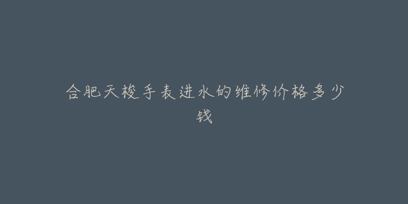 合肥天梭手表进水的维修价格多少钱-名表号 合肥天梭手表进水的维修价格多少钱