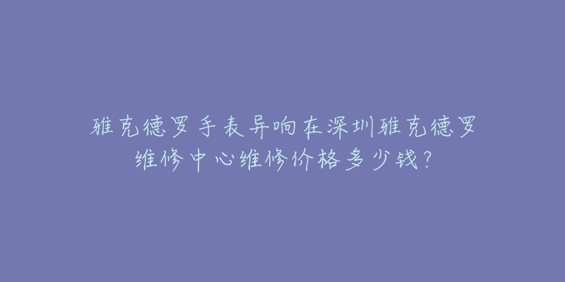雅克德罗手表异响在深圳雅克德罗维修中心维修价格多少钱?-名表号 雅克德罗手表异响在深圳雅克德罗维修中心维修价格多少钱?