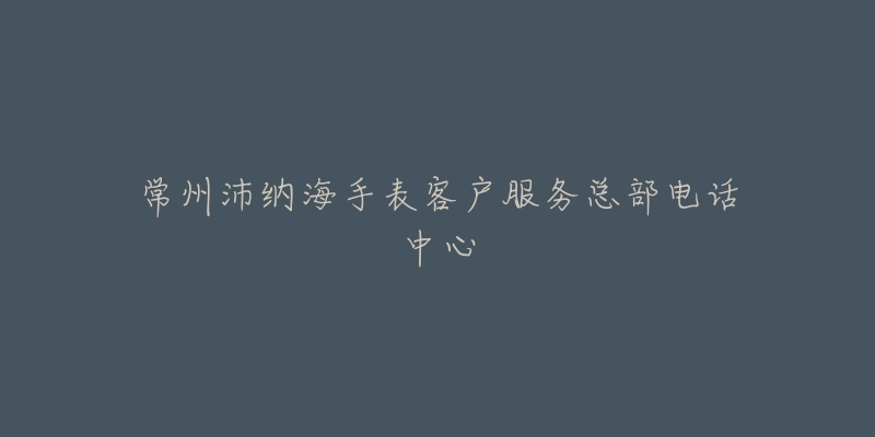 常州沛纳海手表客户服务总部电话中心-名表号 常州沛纳海手表客户服务总部电话中心