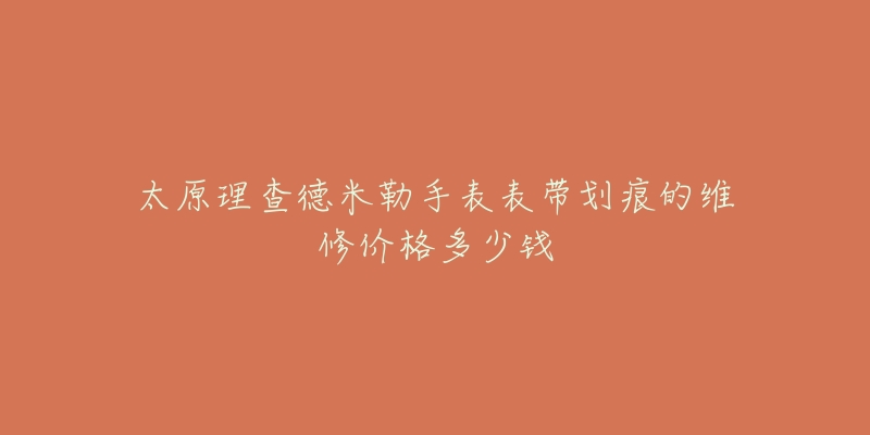 太原理查德米勒手表表带划痕的维修价格多少钱-名表号 太原理查德米勒手表表带划痕的维修价格多少钱