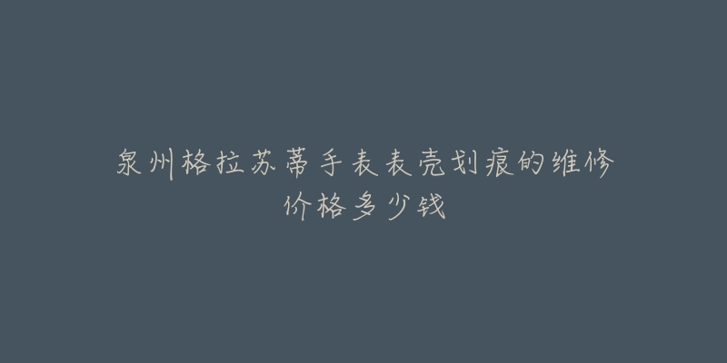 泉州格拉苏蒂手表表壳划痕的维修价格多少钱
