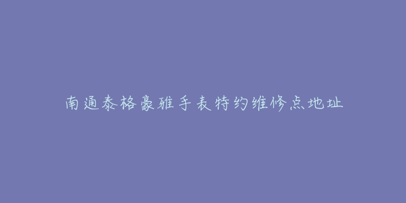 南通泰格豪雅手表特约维修点地址-名表号 南通泰格豪雅手表特约维修点地址