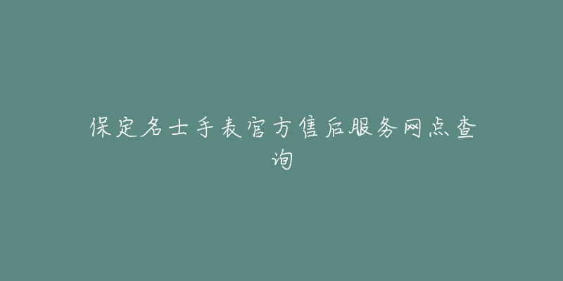 保定名士手表官方售后服务网点查询-名表号 保定名士手表官方售后服务网点查询