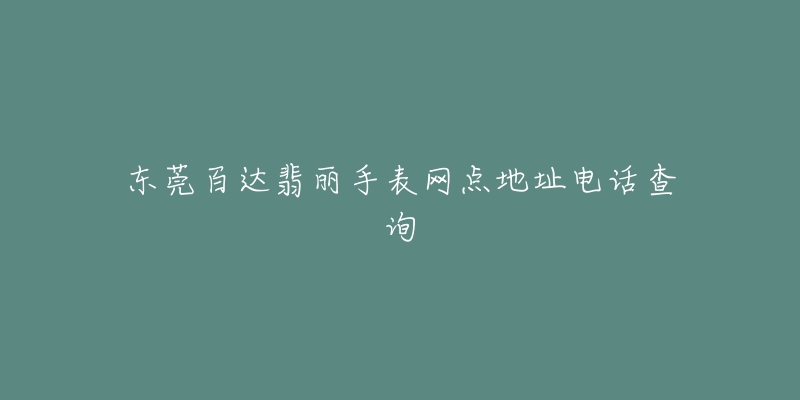 东莞百达翡丽手表网点地址电话查询-名表号 东莞百达翡丽手表网点地址电话查询
