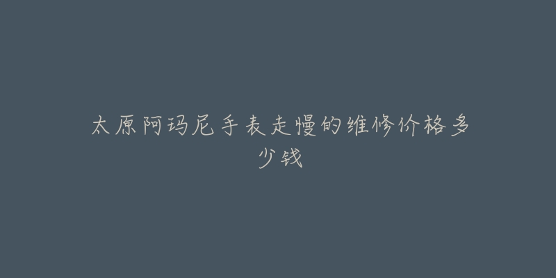 太原阿玛尼手表走慢的维修价格多少钱-名表号 太原阿玛尼手表走慢的维修价格多少钱