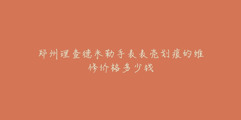 郑州理查德米勒手表表壳划痕的维修价格多少钱-名表号 郑州理查德米勒手表表壳划痕的维修价格多少钱