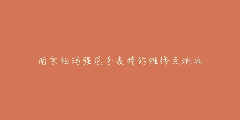 南京帕玛强尼手表特约维修点地址-名表号 南京帕玛强尼手表特约维修点地址