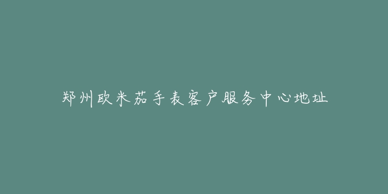 郑州欧米茄手表客户服务中心地址-名表号 郑州欧米茄手表客户服务中心地址