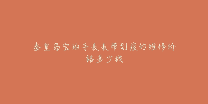 秦皇岛宝珀手表表带划痕的维修价格多少钱-名表号 秦皇岛宝珀手表表带划痕的维修价格多少钱
