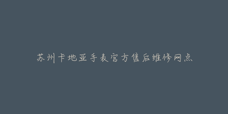 苏州卡地亚手表官方售后维修网点-名表号 苏州卡地亚手表官方售后维修网点
