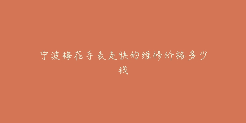 宁波梅花手表走快的维修价格多少钱-名表号 宁波梅花手表走快的维修价格多少钱